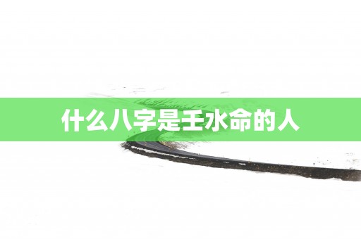 什么八字是壬水命的人
