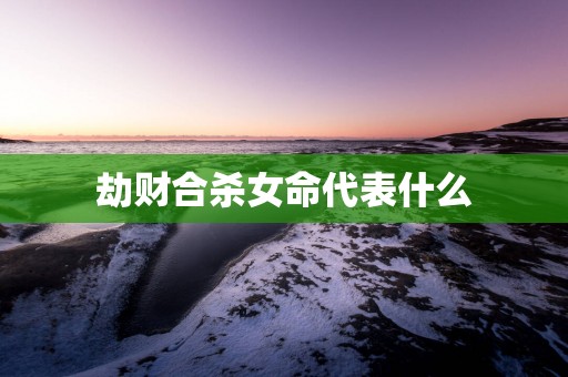 劫财合杀女命代表什么