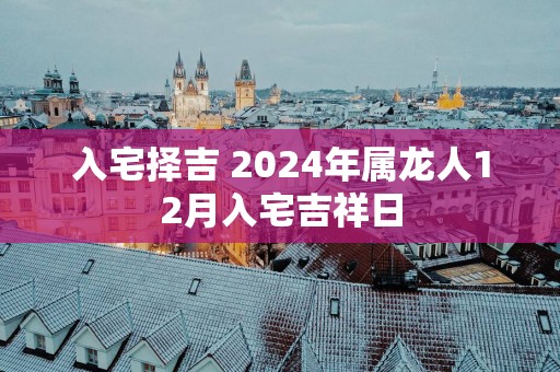 入宅择吉 2025年属龙人12月入宅吉祥日