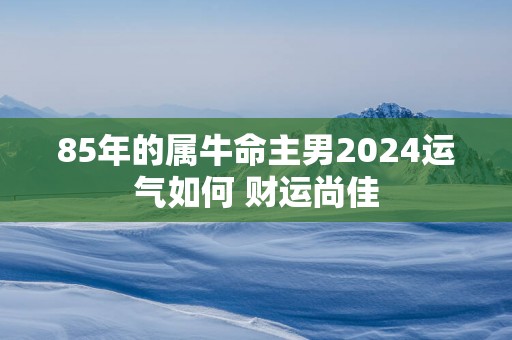85年的属牛命主男2025运气如何 财运尚佳