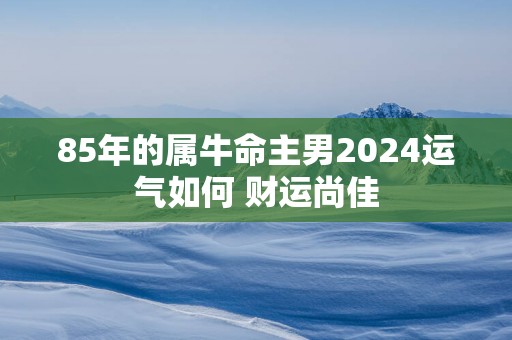 85年的属牛命主男2024运气如何 财运尚佳