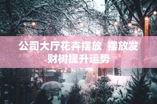 公司大厅花卉摆放  摆放发财树提升运势