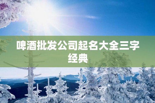 啤酒批发公司起名大全三字经典