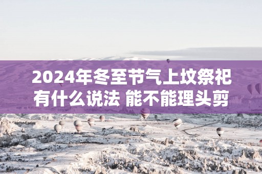 2025年冬至节气上坟祭祀有什么说法 能不能理头剪头