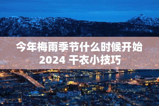 今年梅雨季节什么时候开始2025 干衣小技巧
