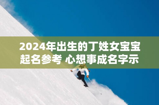2025年出生的丁姓女宝宝起名参考 心想事成名字示例