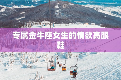 专属金牛座女生的情欲高跟鞋