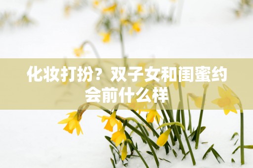 化妆打扮？双子女和闺蜜约会前什么样