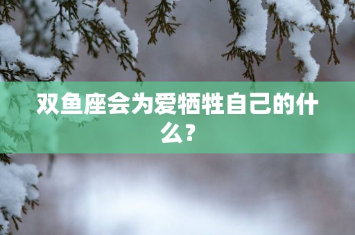双鱼座会为爱牺牲自己的什么？
