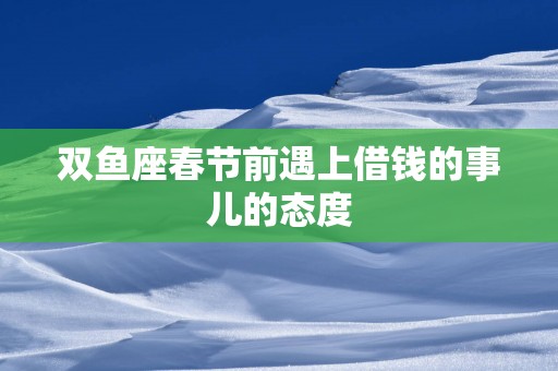 双鱼座春节前遇上借钱的事儿的态度