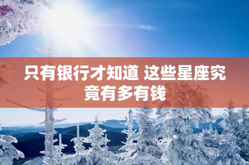 只有银行才知道 这些星座究竟有多有钱