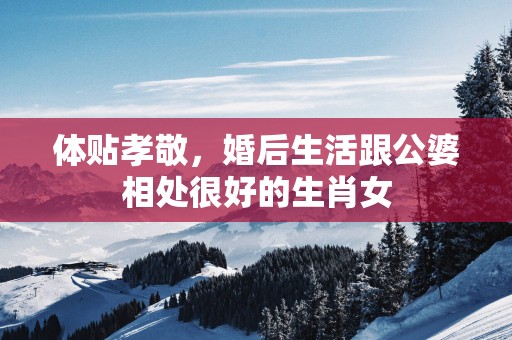 体贴孝敬，婚后生活跟公婆相处很好的生肖女