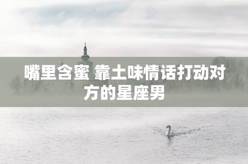 嘴里含蜜 靠土味情话打动对方的星座男