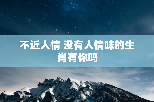不近人情 没有人情味的生肖有你吗