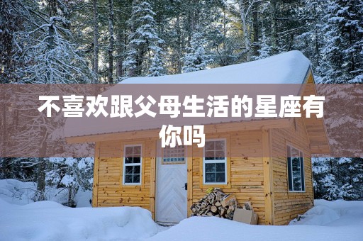 不喜欢跟父母生活的星座有你吗