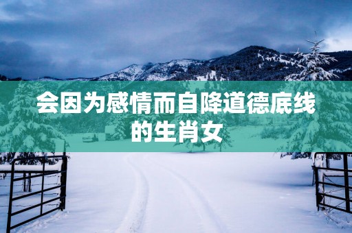 会因为感情而自降道德底线的生肖女