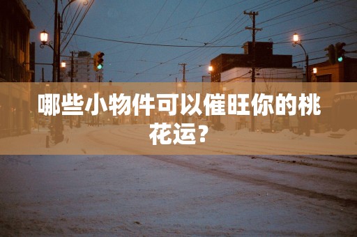 哪些小物件可以催旺你的桃花运？