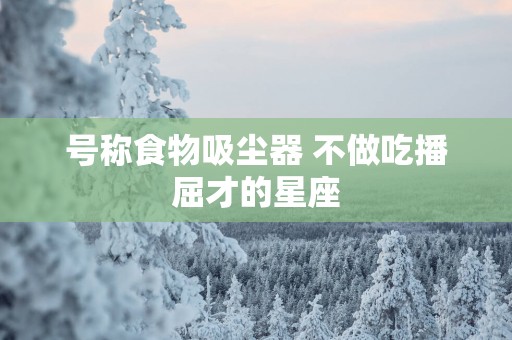 号称食物吸尘器 不做吃播屈才的星座