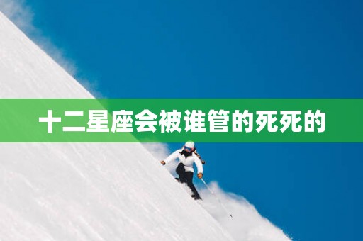 十二星座会被谁管的死死的