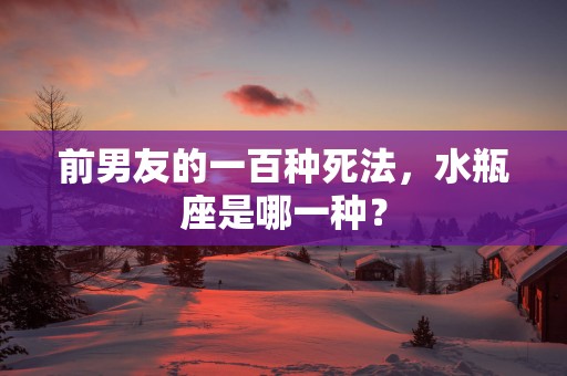 前男友的一百种死法，水瓶座是哪一种？