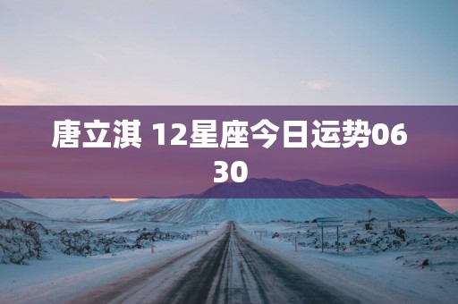 唐立淇 12星座今日运势0630