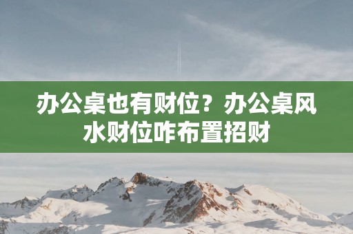 办公桌也有财位？办公桌风水财位咋布置招财