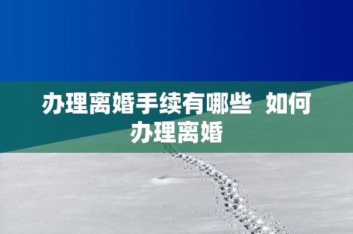 办理离婚手续有哪些  如何办理离婚