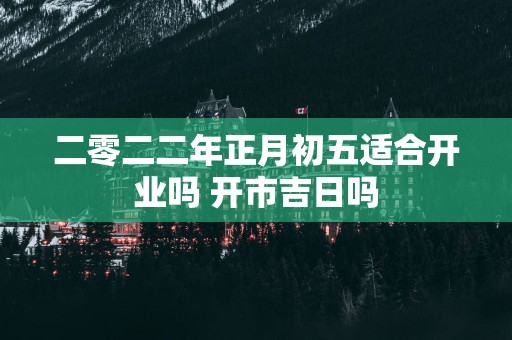 二零二二年正月初五适合开业吗 开市吉日吗