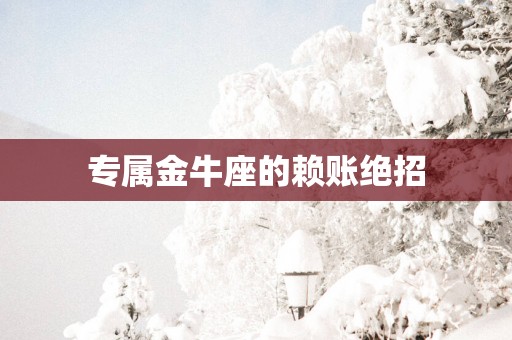 专属金牛座的赖账绝招