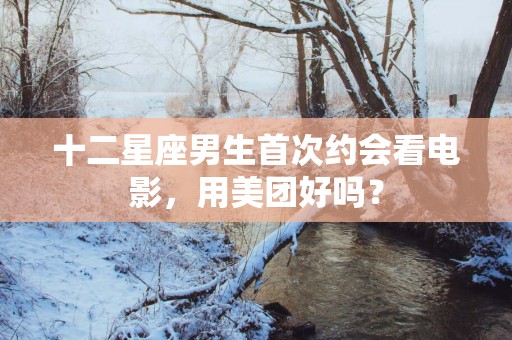 十二星座男生首次约会看电影，用美团好吗？