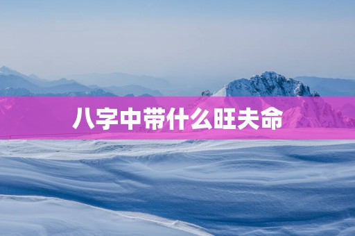 八字中带什么旺夫命