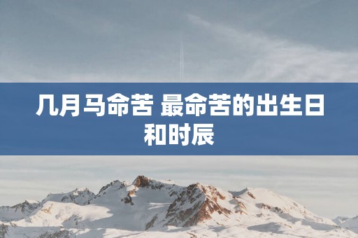 几月马命苦 最命苦的出生日和时辰