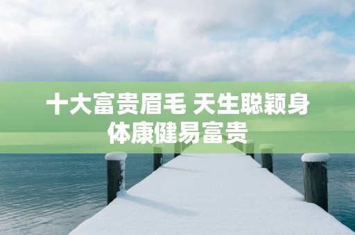 十大富贵眉毛 天生聪颖身体康健易富贵