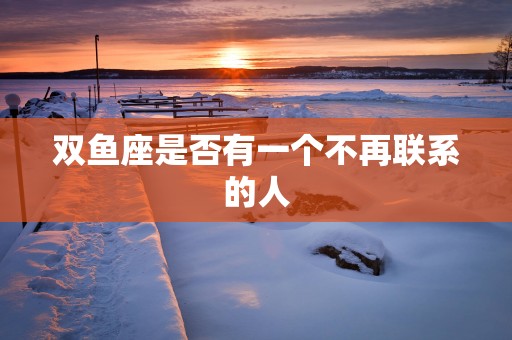 双鱼座是否有一个不再联系的人