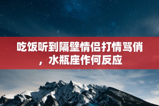 吃饭听到隔壁情侣打情骂俏，水瓶座作何反应