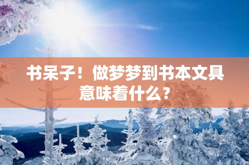 书呆子！做梦梦到书本文具意味着什么？