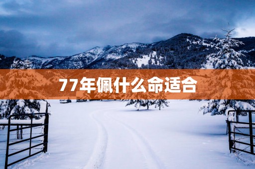 77年佩什么命适合 77年佩什么命适合