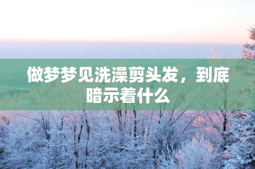 做梦梦见洗澡剪头发，到底暗示着什么