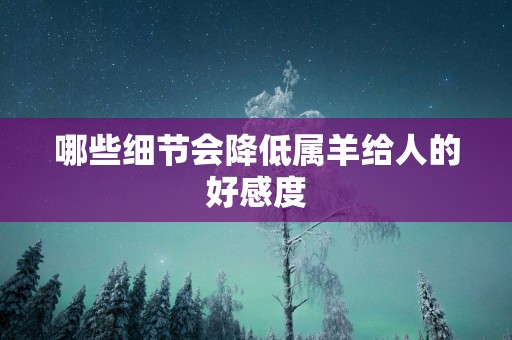 哪些细节会降低属羊给人的好感度