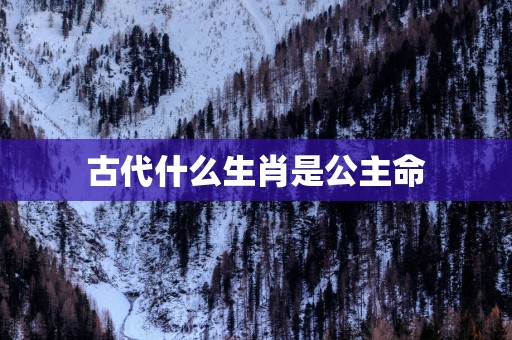 古代什么生肖是公主命