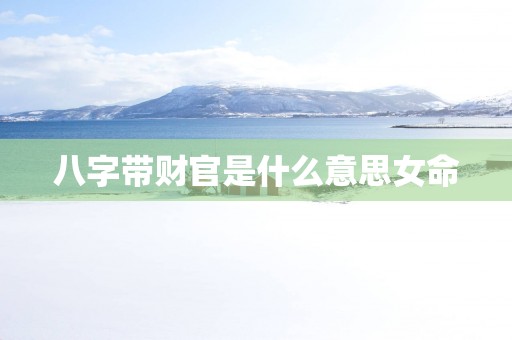八字带财官是什么意思女命