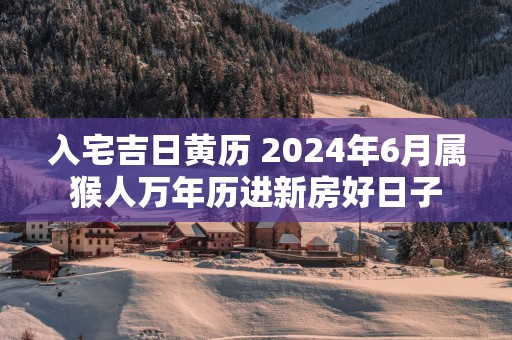 入宅吉日黄历 2025年6月属猴人万年历进新房好日子