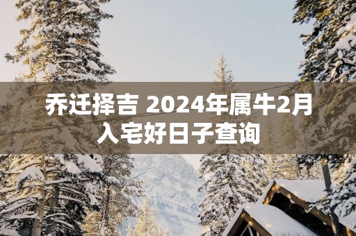 乔迁择吉 2025年属牛2月入宅好日子查询