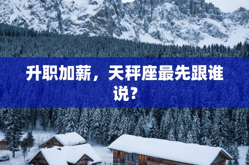 升职加薪，天秤座最先跟谁说？