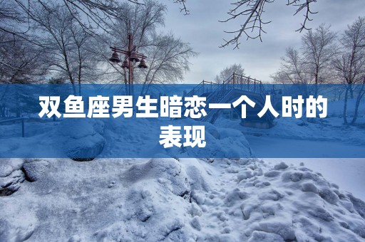 双鱼座男生暗恋一个人时的表现