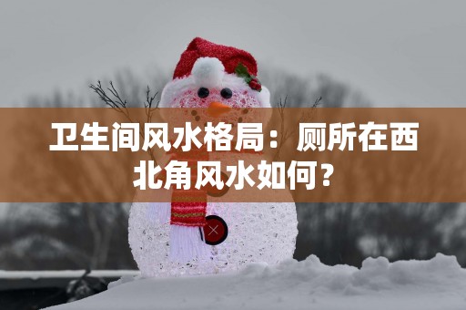卫生间风水格局：厕所在西北角风水如何？
