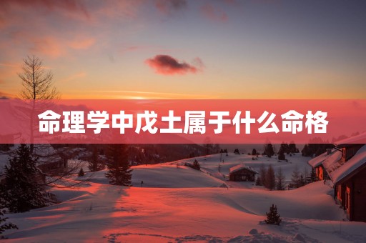 命理学中戊土属于什么命格 命理学中戊土属于什么命格