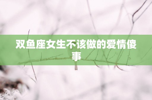 双鱼座女生不该做的爱情傻事
