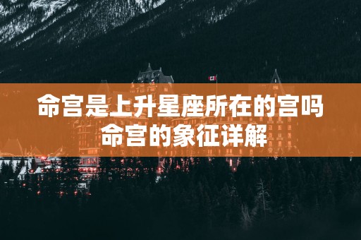 命宫是上升星座所在的宫吗 命宫的象征详解