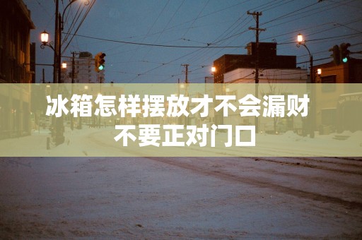 冰箱怎样摆放才不会漏财  不要正对门口